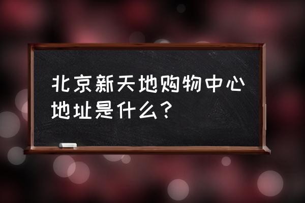 北京新天地市场 北京新天地购物中心地址是什么？