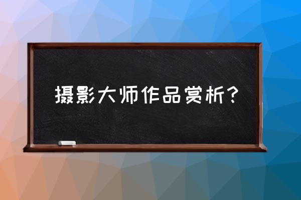 摄影经典赏析 摄影大师作品赏析？