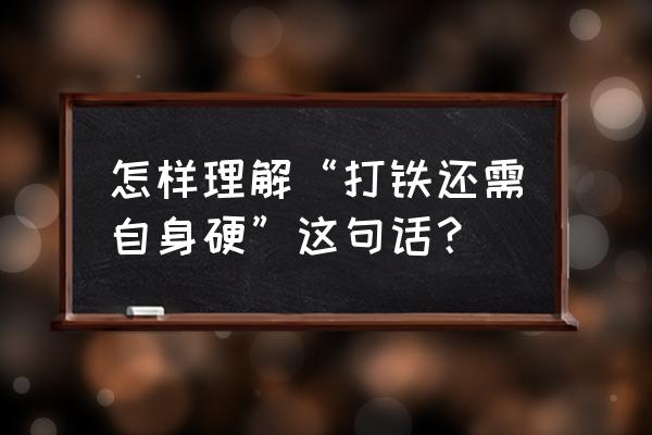 打铁自身硬的心得体会 怎样理解“打铁还需自身硬”这句话？