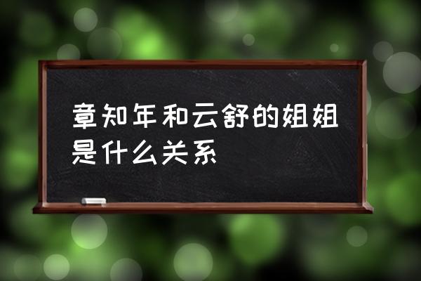 富贵小丫鬟云舒 章知年和云舒的姐姐是什么关系