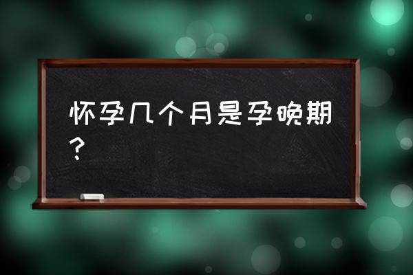 怀孕后期是几个月 怀孕几个月是孕晚期？