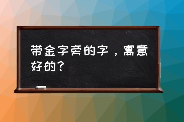 带金字旁的字寓意好的 带金字旁的字，寓意好的？