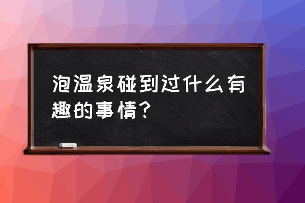 6位主妇朋友去温泉旅行 泡温泉碰到过什么有趣的事情？