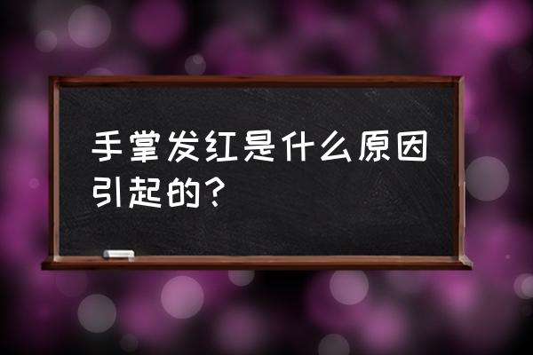 手掌发红是什么原因引起的 手掌发红是什么原因引起的？