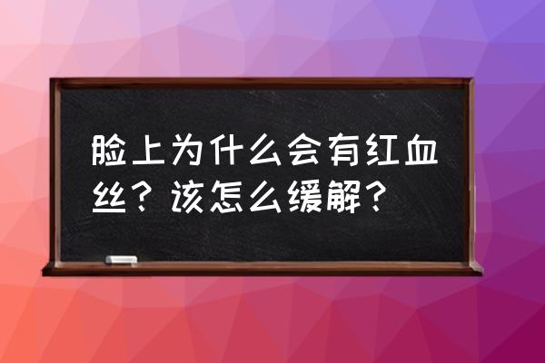 面部红血丝 脸上为什么会有红血丝？该怎么缓解？