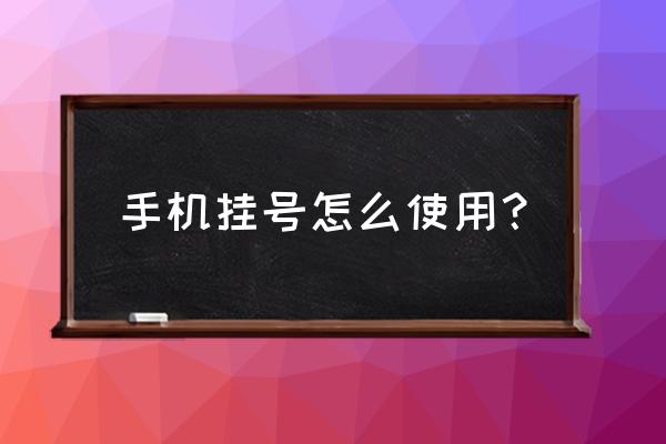 怎么样在手机上挂号 手机挂号怎么使用？