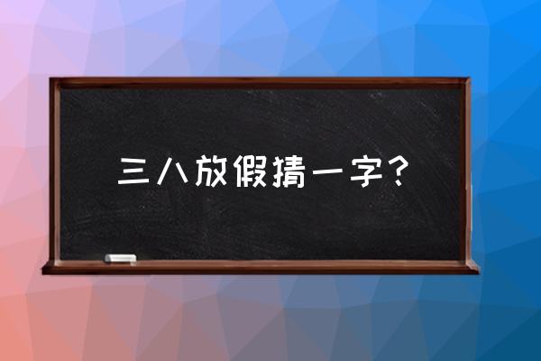 妇女节放假打一字 三八放假猜一字？