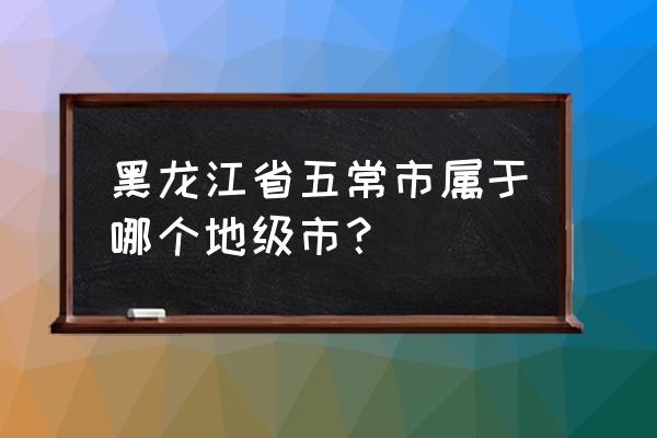 黑龙江省五常市生产总值 黑龙江省五常市属于哪个地级市？