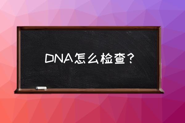 怎么做dna检测鉴定 DNA怎么检查？