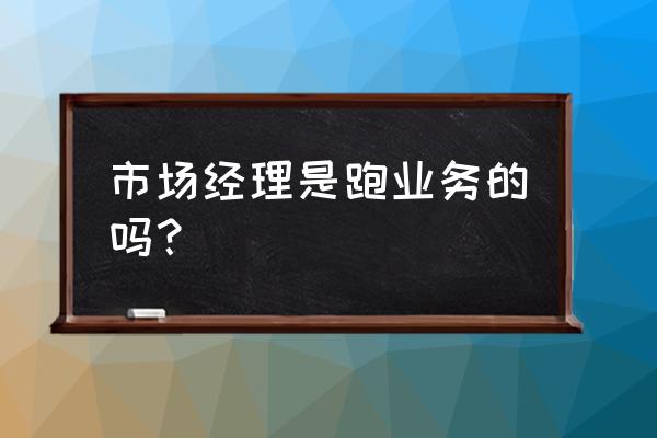 市场经理是干什么的 市场经理是跑业务的吗？