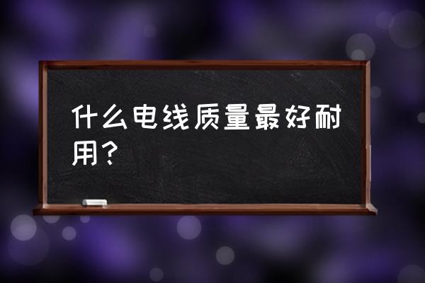 电线哪个牌子质量好 什么电线质量最好耐用？