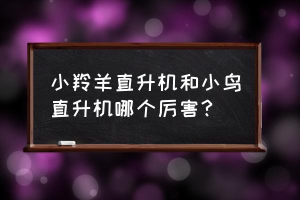 小羚羊直升机 小羚羊直升机和小鸟直升机哪个厉害？