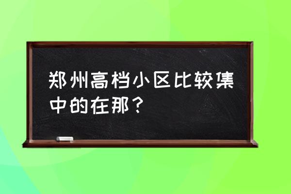 郑州远大理想城位置 郑州高档小区比较集中的在那？