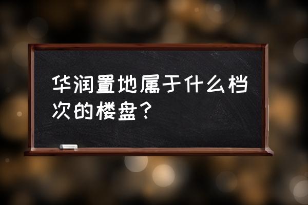 华润置地什么档次 华润置地属于什么档次的楼盘？