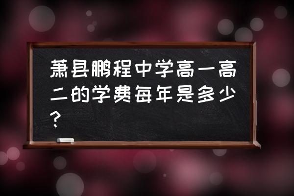 萧县鹏程中学薛鹏 萧县鹏程中学高一高二的学费每年是多少？