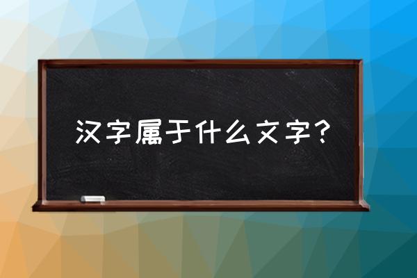 汉字是属于什么文字 汉字属于什么文字？