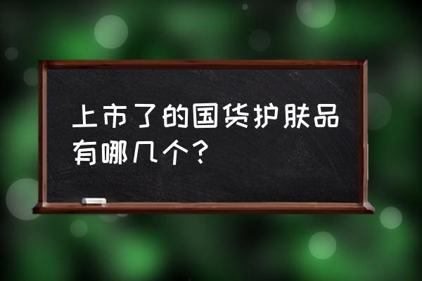 国产护肤品品牌 上市了的国货护肤品有哪几个？