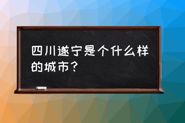 四川省遂宁市属于哪个市 四川遂宁是个什么样的城市？