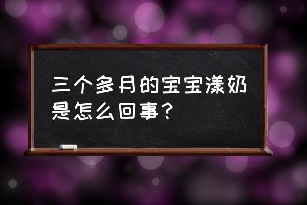 三个月宝宝大口吐奶 三个多月的宝宝漾奶是怎么回事？