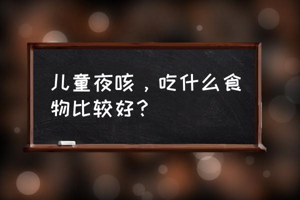 小孩夜咳嗽吃什么好的快 儿童夜咳，吃什么食物比较好？