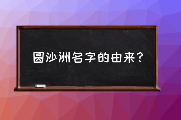 为什么叫海天堂构 圆沙洲名字的由来？