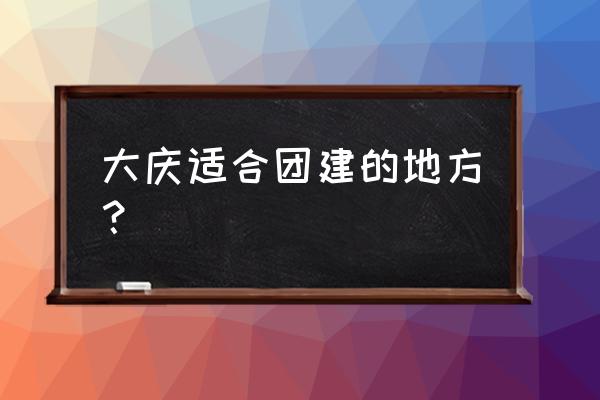 大庆拓展训练 大庆适合团建的地方？