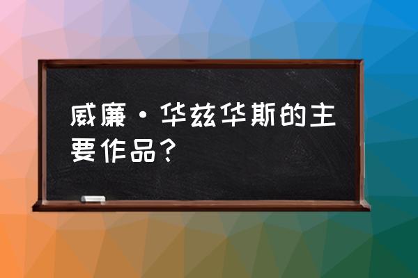 威廉华兹华斯的主要作品 威廉·华兹华斯的主要作品？