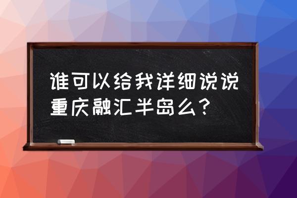 重庆融汇半岛 谁可以给我详细说说重庆融汇半岛么？