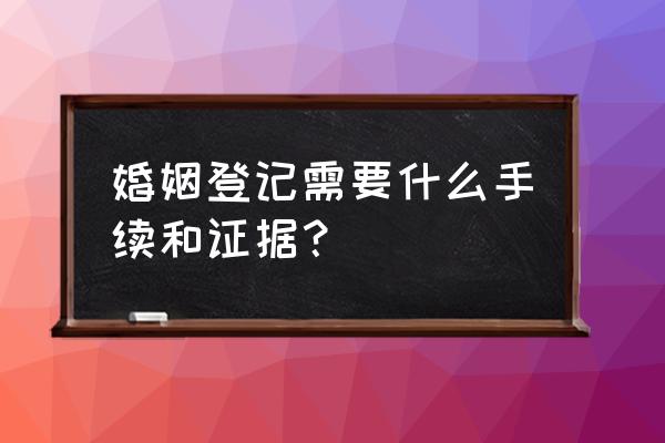 现在领结婚证需要什么证件 婚姻登记需要什么手续和证据？