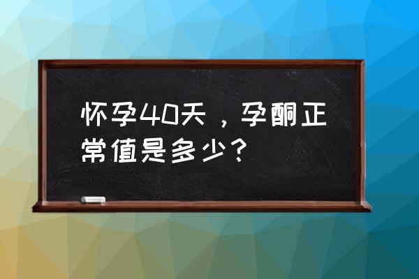 怀孕40天孕酮正常值 怀孕40天，孕酮正常值是多少？