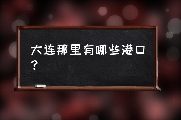 大连港口在哪 大连那里有哪些港口？