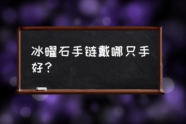 黑曜石手链带那个手 冰曜石手链戴哪只手好？