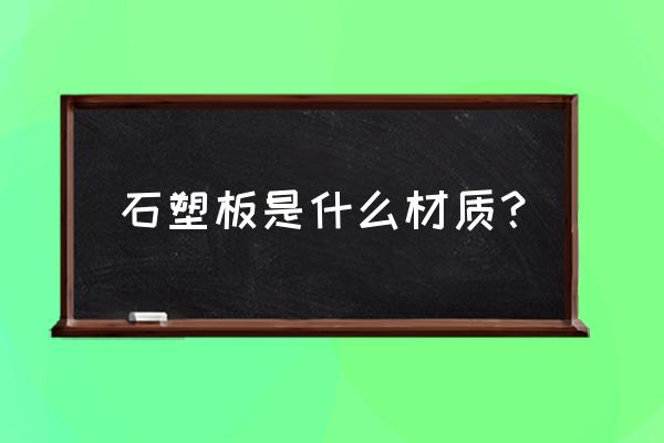 石塑地板是用什么材料做的 石塑板是什么材质？