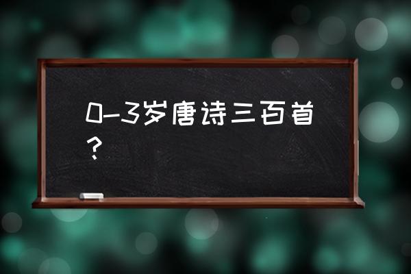 唐诗300首 词 0-3岁唐诗三百首？