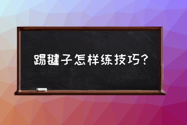 踢毽子基本功技巧 踢毽子怎样练技巧？