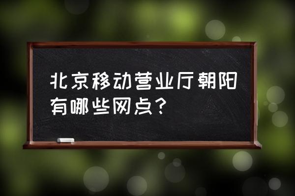 北京移动营业厅一览表 北京移动营业厅朝阳有哪些网点？