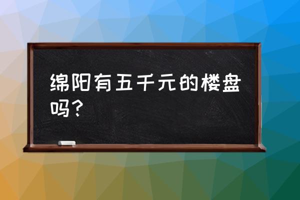 绵阳涪城区房产 绵阳有五千元的楼盘吗？