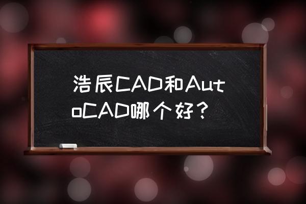 autocad和浩辰cad哪个好 浩辰CAD和AutoCAD哪个好？