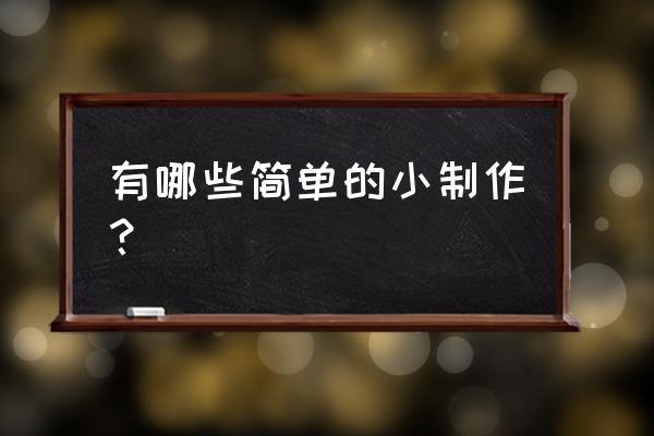 简单小制作大全 有哪些简单的小制作？