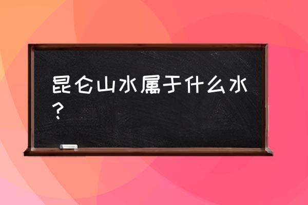 昆仑山矿泉水的作用 昆仑山水属于什么水？