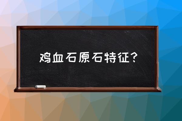 鸡血石原石特征 鸡血石原石特征？