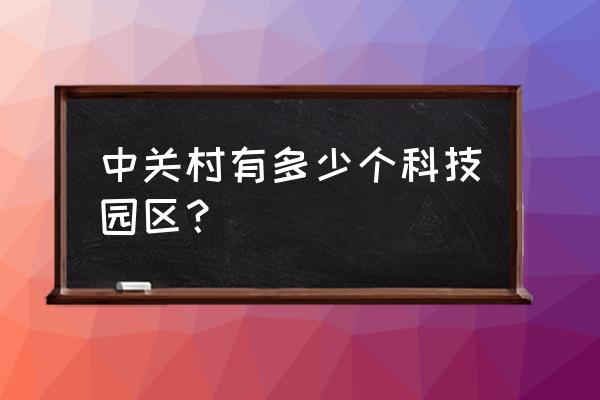 中关村科技园有几个园区 中关村有多少个科技园区？