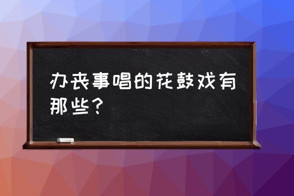 皖南花鼓戏全部 办丧事唱的花鼓戏有那些？