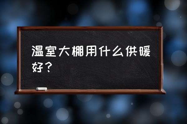 温室大棚供暖最佳方法 温室大棚用什么供暖好？