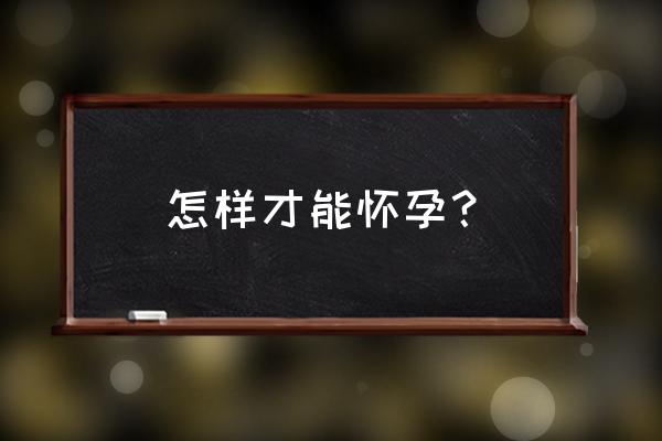 怎样才会导致怀孕 怎样才能怀孕？