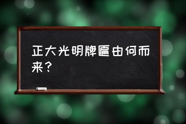 正大光明的牌匾是谁提的 正大光明牌匾由何而来？