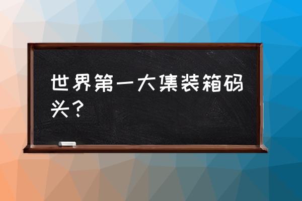 现代化的集装箱码头 世界第一大集装箱码头？