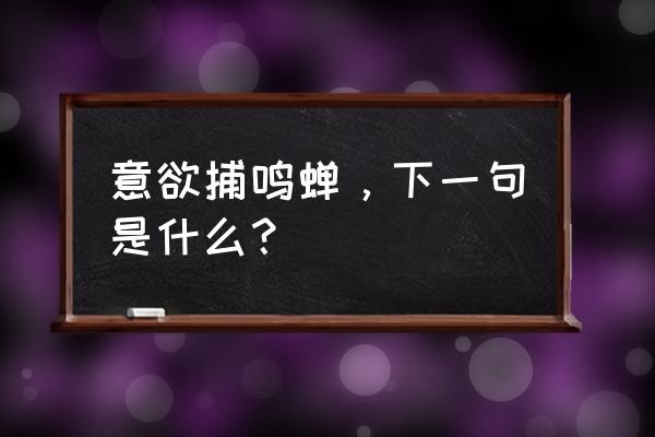 意欲捕鸣蝉对出下句 意欲捕鸣蝉，下一句是什么？