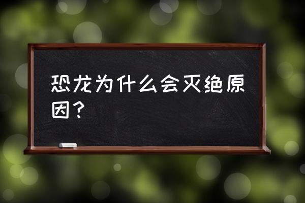 恐龙灭绝的真正原因 恐龙为什么会灭绝原因？