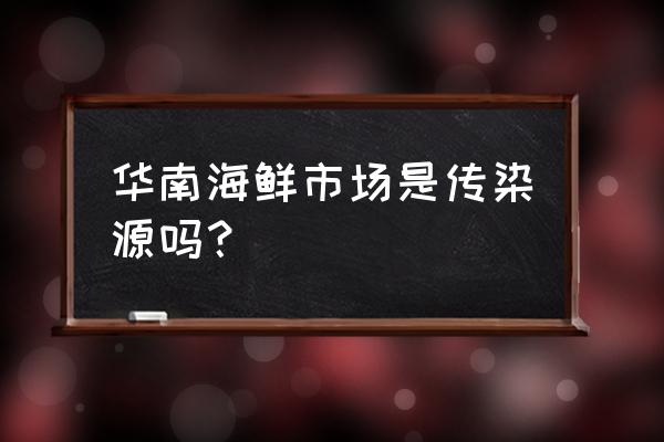 华南海鲜市场一家四口 华南海鲜市场是传染源吗？